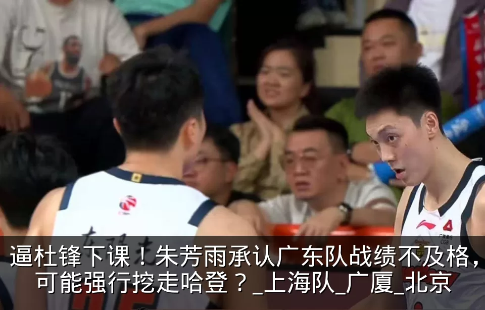 逼杜锋下课！朱芳雨承认广东队战绩不及格，可能强行挖走哈登？_上海队_广厦_北京