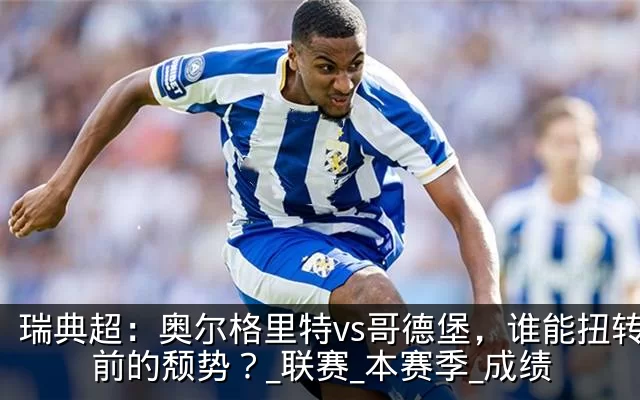 瑞典超:奥尔格里特vs哥德堡,谁能扭转目前的颓势?_联赛_本赛季_成绩
