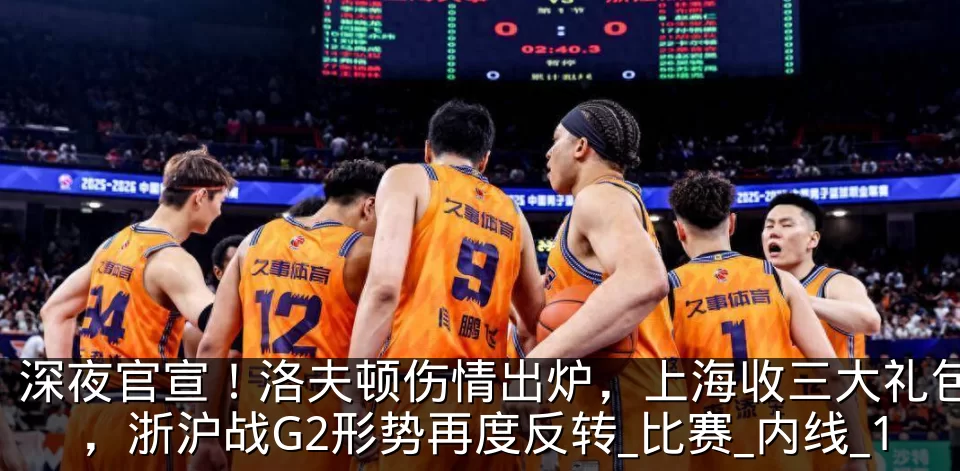 深夜官宣！洛夫顿伤情出炉，上海收三大礼包，浙沪战G2形势再度反转_比赛_内线_1