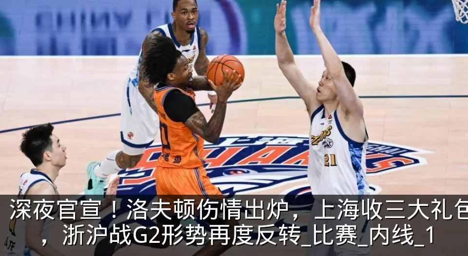 深夜官宣！洛夫顿伤情出炉，上海收三大礼包，浙沪战G2形势再度反转_比赛_内线_1