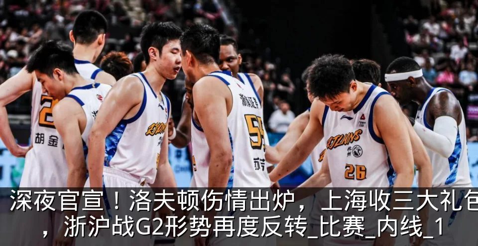 深夜官宣！洛夫顿伤情出炉，上海收三大礼包，浙沪战G2形势再度反转_比赛_内线_1