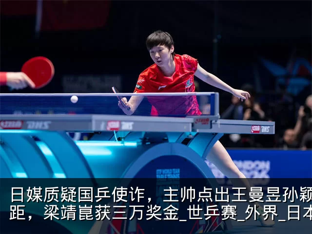 日媒质疑国乒使诈，主帅点出王曼昱孙颖莎差距，梁靖崑获三万奖金_世乒赛_外界_日本