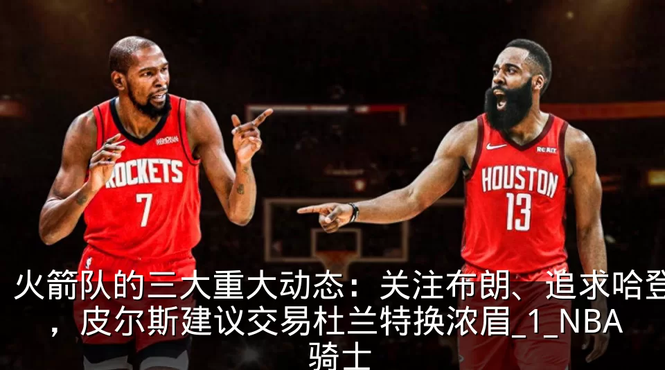 火箭队的三大重大动态:关注布朗、追求哈登,皮尔斯建议交易杜兰特换浓眉_1_NBA_骑士